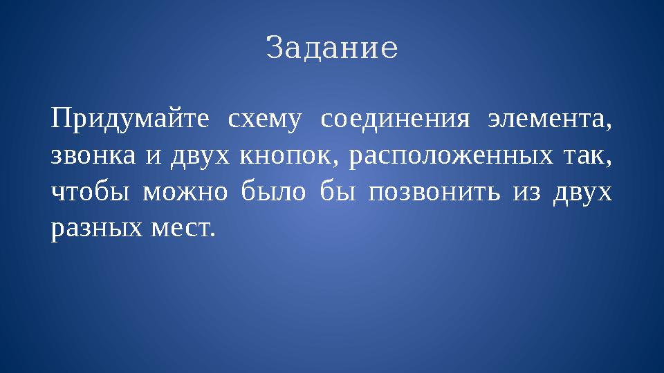 Задание Придумайте схему соединения элемента, звонка и двух кнопок, расположенных так, чтобы можно было бы позвони