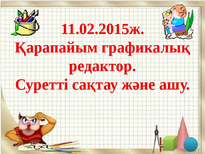 11.02.2015ж. Қарапайым графикалық редактор. Суретті сақтау және ашу.