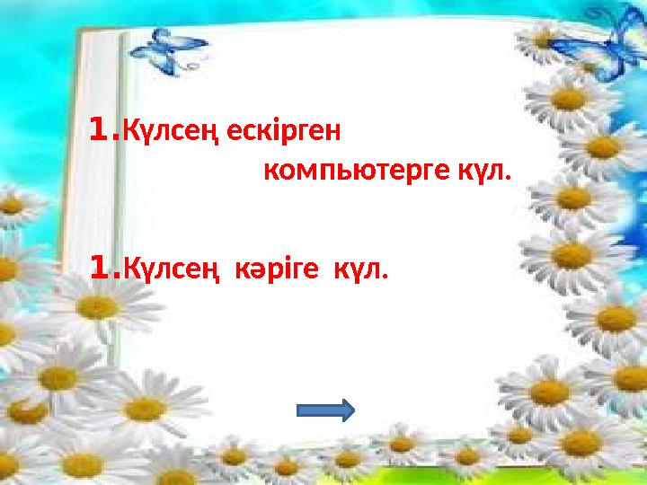 1. Күлсең ескірген компьютерге күл. 1. Күлсең кәріге күл.