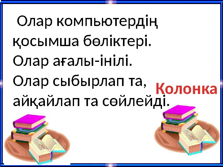 Олар компьютердің қосымша бөліктері. Олар ағалы-інілі. Олар сыбырлап та, айқайлап та сөйлейді. Колонка