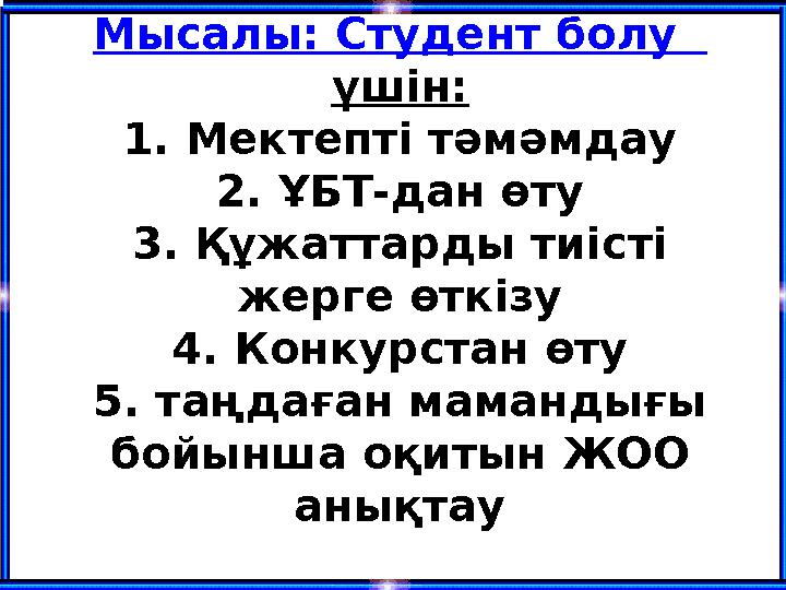 Мысалы: Студент болу үшін: 1. Мектепті тәмәмдау 2. ҰБТ-дан өту 3. Құжаттарды тиісті жерге өткізу 4. Конкурстан өту 5. таңдаға