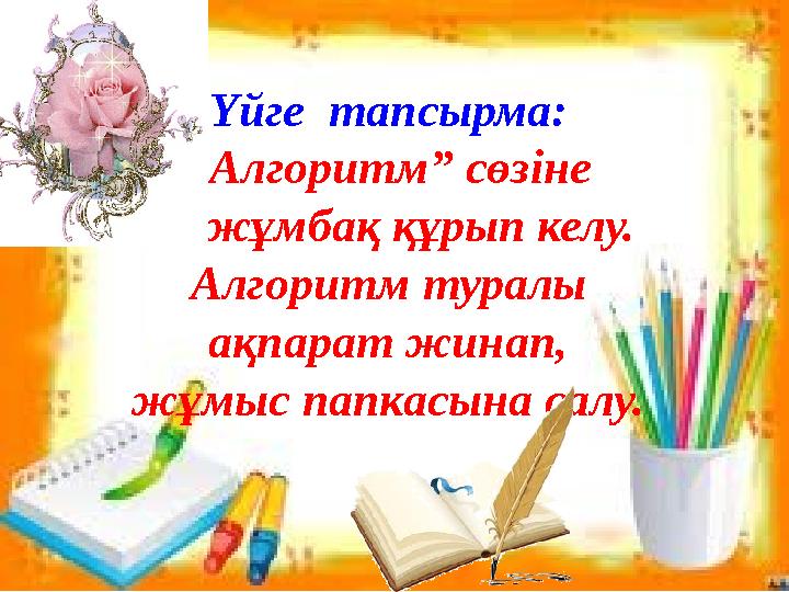 Үйге тапсырма: “ Алгоритм ” сөзіне сөзжұмбақ құрып келу. Алгоритм туралы ақпарат жинап, жұмыс папкасына салу.