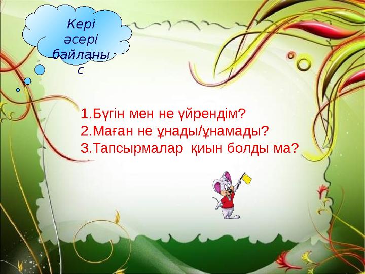 1. Бүгінгі сабақ саған ұнады ма? 2. Тапсырмалар қиын болды ма? Кері әсері байланы с 1.Бүгін мен не үйрендім? 2.Маған не ұнады/