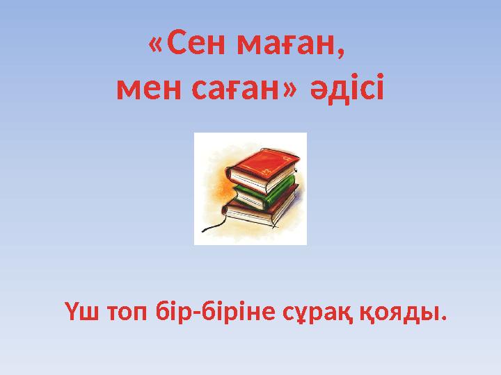 «Сен маған, мен саған» әдісі Үш топ бір-біріне сұрақ қояды.