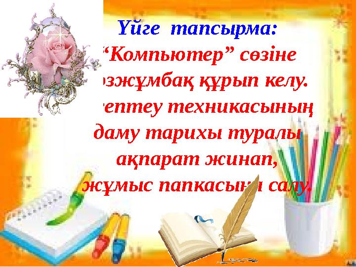 Үйге тапсырма: “ Компьютер ” сөзіне сөзжұмбақ құрып келу. Есептеу техникасының даму тарихы туралы ақпарат жинап, жұмыс пап