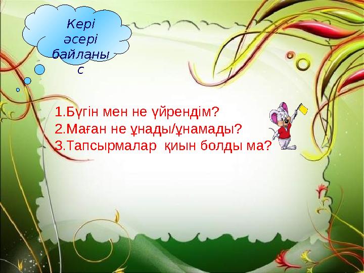 Кері әсері байланы с 1.Бүгін мен не үйрендім? 2.Маған не ұнады/ұнамады? 3.Тапсырмалар қиын болды ма?