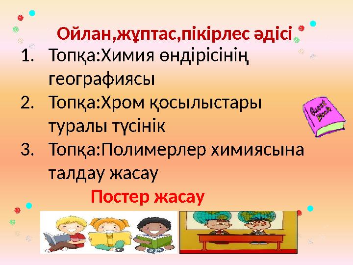 Ойлан,жұптас,пікірлес әдісі 1. Топқа:Химия өндірісінің географиясы 2. Топқа:Хром қосылыстары туралы түсінік 3. Топқа:Полимер