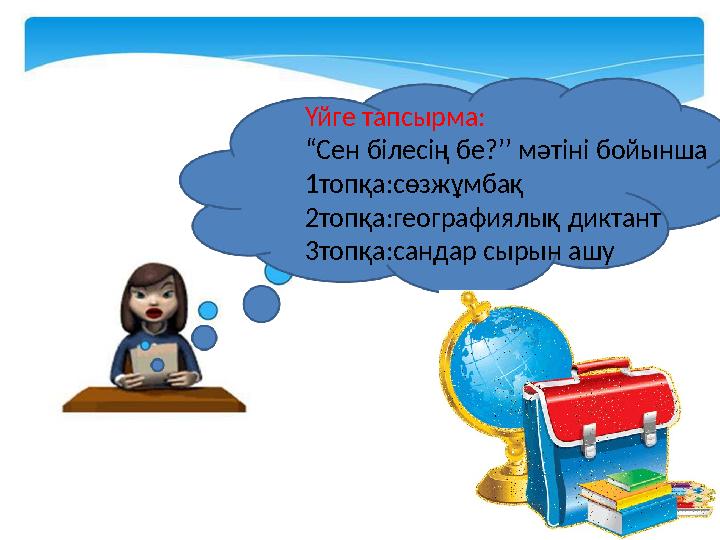 Үйге тапсырма : “ Сен білесің бе? ’’ мәтіні бойынша 1 топқа:сөзжұмбақ 2 топқа:географиялық диктант 3 топқа:сандар сырын ашу