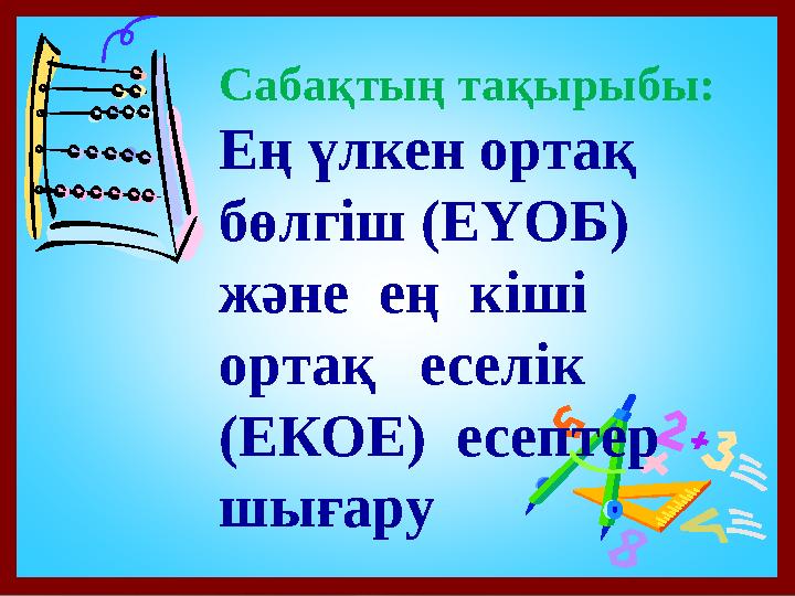 Сабақтың тақырыбы: Ең үлкен ортақ бөлгіш (ЕҮОБ) және ең кіші ортақ еселік (ЕКОЕ) есептер шығару