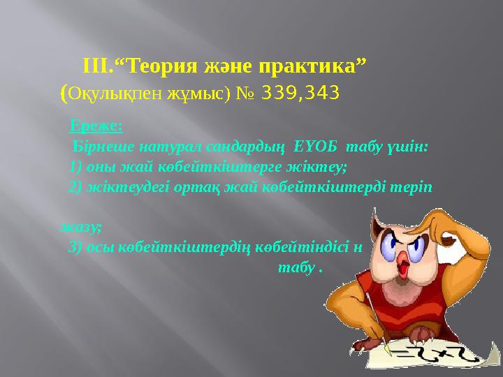 ІІІ.“Теория және практика” ( Оқулықпен жұмыс) № 339,343 Ереже: Б ірнеше натурал сандардың ЕҮОБ табу үшін: