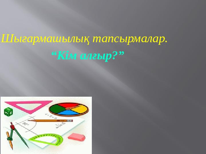 V . Шығармашылық тапсырмалар. “ Кім алғыр?”