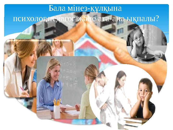 Бала мінез-құлқына психолог,педагог және ата-ана ықпалы?