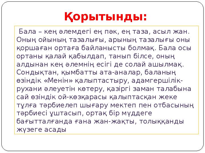 Қорытынды: Бала – кең әлемдегі ең пәк, ең таза, асыл жан. Оның ойының тазалығы, арының тазалығы оны қоршаған ортаға байланыс