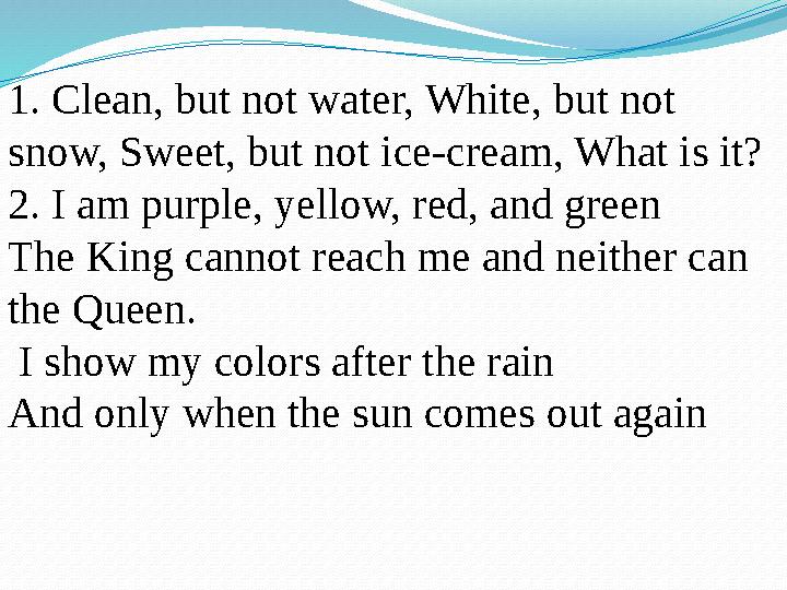 1. Clean, but not water, White, but not snow, Sweet, but not ice-cream, What is it? 2. I am purple, yellow, red, and green Th