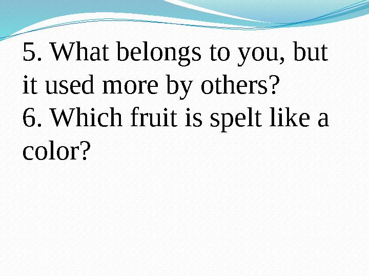 5. What belongs to you, but it used more by others? 6. Which fruit is spelt like a color?