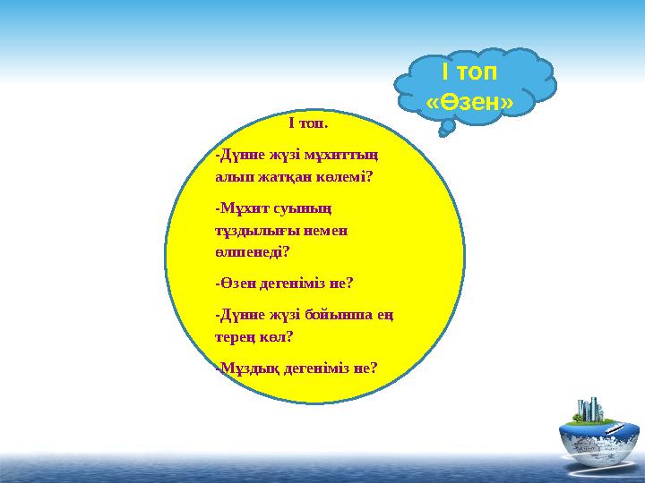 1 І топ. -Дүние жүзі мұхиттың алып жатқан көлемі? -Мұхит суының тұздылығы немен өлшенеді? -Өзен дегеніміз не