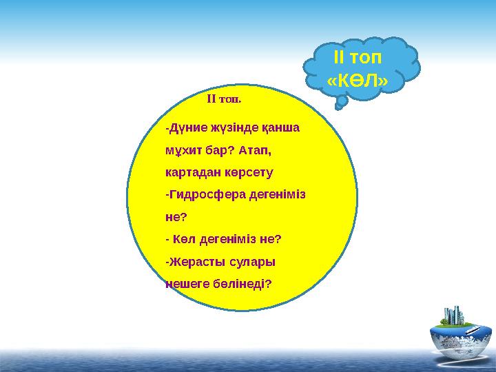 ІІ топ. - Дүние жүзінде қанша мұхит бар? Атап, картадан көрсету -Гидросфера дегеніміз не? - Көл дегеніміз не?