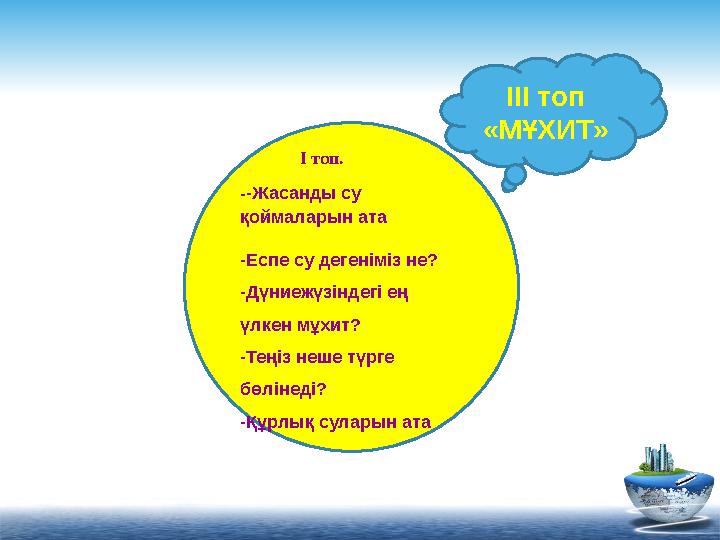 І топ. - -Жасанды су қоймаларын ата -Еспе су дегеніміз не? -Дүниежүзіндегі ең үлкен мұхит? -Теңіз неше түрге