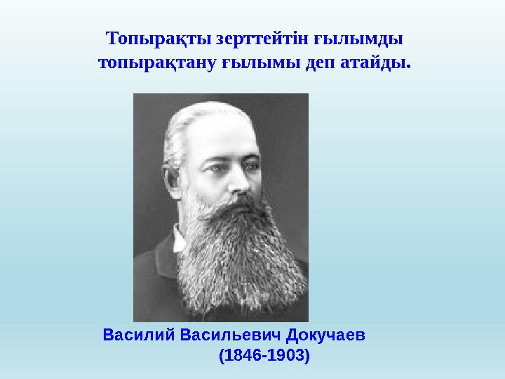 Василий Васильевич Докучаев (1846-1903)Топырақты зерттейтін ғылымды топырақтану ғылымы деп атайды.