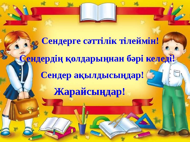 Сендерге сәттілік тілеймін! Сендердің қолдарыңнан бәрі келеді! Сендер ақылдысыңдар! Жарайсыңдар!