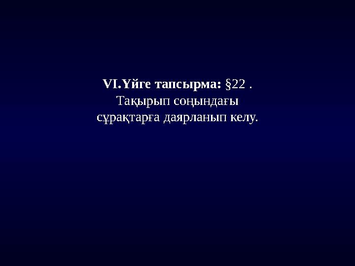 VI.Үйге тапсырма: §22 . Тақырып соңындағы сұрақтарға даярланып келу.