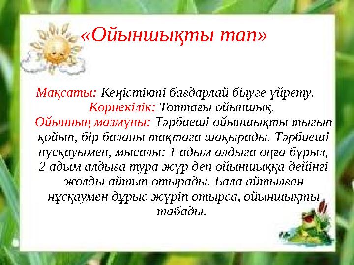 «Ойыншықты тап» Мақсаты: Кеңістікті бағдарлай білуге үйрету. Көрнекілік: Топтағы ойыншық. Ойынның мазмұны: Тәрбиеші ойыншы