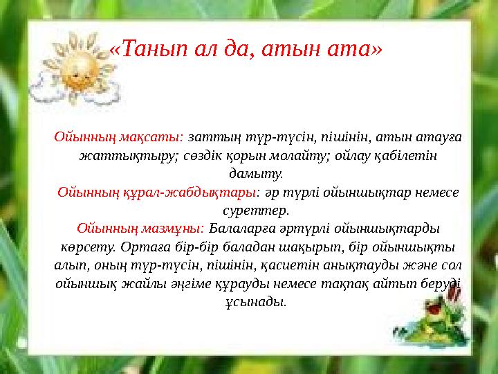 «Танып ал да, атын ата» Ойынның мақсаты: заттың түр-түсін, пішінін, атын атауға жаттықтыру; сөздік қорын молайту; ойлау қабіл