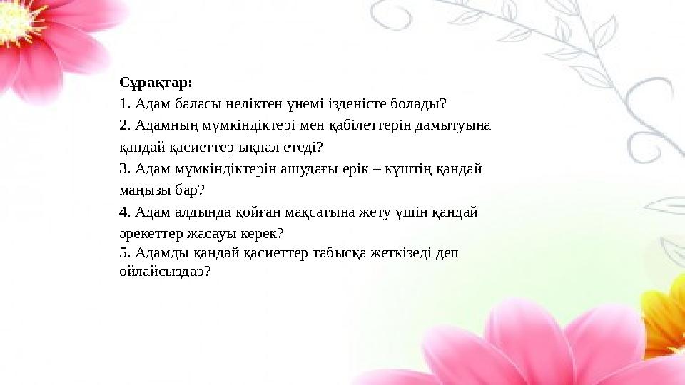 Сұрақтар: 1. Адам баласы неліктен үнемі ізденісте болады? 2. Адамның мүмкіндіктері мен қабілеттерін дамытуына қандай қасиеттер