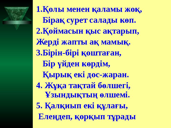 1.Қолы менен қаламы жоқ, Бірақ сурет салады көп. 2.Қоймасын қыс ақтарып, Жерді жапты ақ мамық. 3.Бірін-бірі қоштаған,