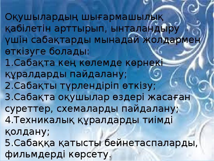 Оқушылардың шығармашылық қабілетін арттырып, ынталандыру үшін сабақтарды мынадай жолдармен өткізуге болады: 1.Сабақта кең көл