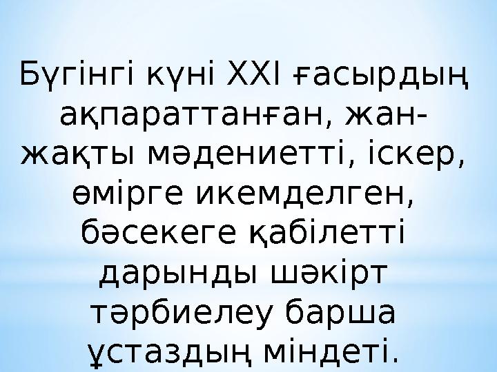 Бүгінгі күні ХХІ ғасырдың ақпараттанған, жан- жақты мәдениетті, іскер, өмірге икемделген, бәсекеге қабілетті дарынды шәкірт