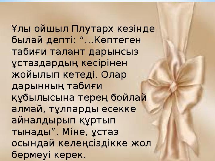 Ұлы ойшыл Плутарх кезінде былай депті: “…Көптеген табиғи талант дарынсыз ұстаздардың кесірінен жойылып кетеді. Олар дарынны