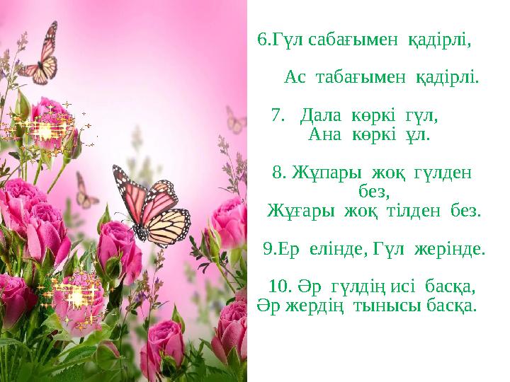 6.Г үл сабағымен қадірлі, Ас табағымен қадірлі. 7. Дала көркі гүл, Ана көркі ұл. 8. Жұпары жоқ гү