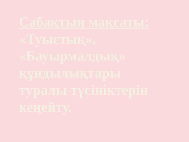 Сабақтың мақсаты: «Туыстық», «Бауырмалдық» құндылықтары туралы түсініктерін кеңейту.