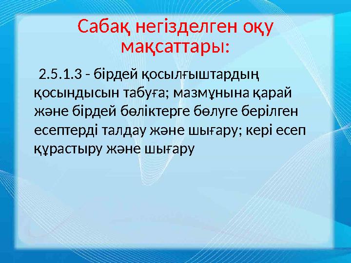 Сабақ негізделген оқу мақсаттары: 2.5.1.3 - бірдей қосылғыштардың қосындысын табуға; мазмұнына қарай және бірдей бөлікт