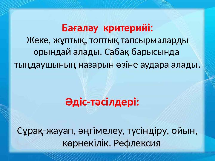 Бағалау критерийі: Жеке, жұптық, топтық тапсырмаларды орындай алады. Сабақ барысында тыңдаушының назарын өзіне аудара алады