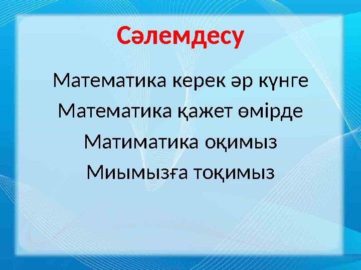 Сәлемдесу Математика керек әр күнге Математика қажет өмірде Матиматика оқимыз Миымызға тоқимыз