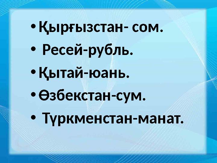 • Қырғызстан- сом. • Ресей-рубль. • Қытай-юань. • Өзбекстан-сум. • Түркменстан-манат.