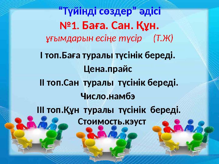 “ Түйінді сөздер” әдісі № 1 . Баға. Сан. Құн. ұғымдарын есіңе түсір (Т.Ж) І топ.Баға туралы түсінік береді. Цена.прайс