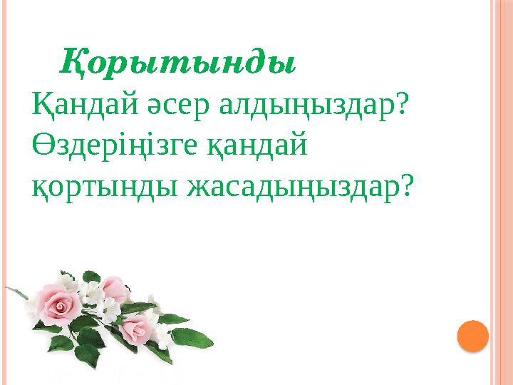 Қорытынды Қандай әсер алдыңыздар? Өздеріңізге қандай қортынды жасадыңыздар?