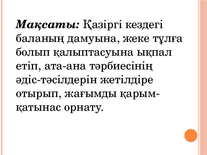 Мақсаты: Қазіргі кездегі баланың дамуына, жеке тұлға болып қалыптасуына ықпал етіп, ата-ана тәрбиесінің әдіс-тәсілдерін жет