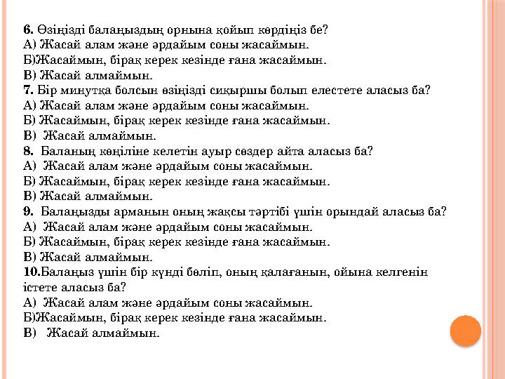 6. Өзіңізді балаңыздың орнына қойып көрдіңіз бе? А) Жасай алам және әрдайым соны жасаймын. Б)Жасаймын, бірақ керек кезінде ғана