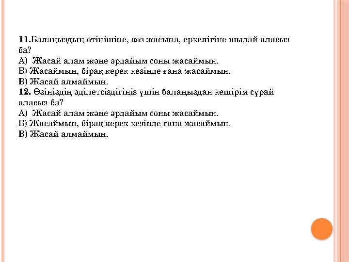 11. Балаңыздың өтінішіне, көз жасына, еркелігіне шыдай аласыз ба? А) Жасай алам және әрдайым соны жасаймын. Б) Жасаймын, біра