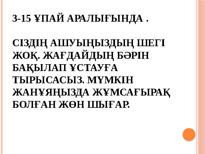 3-15 ҰПАЙ АРАЛЫҒЫНДА . СІЗДІҢ АШУЫҢЫЗДЫҢ ШЕГІ ЖОҚ. ЖАҒДАЙДЫҢ БӘРІН БАҚЫЛАП ҰСТАУҒА ТЫРЫСАСЫЗ. МҮМКІН ЖАНҰЯҢЫЗДА ЖҰМСАҒЫРАҚ