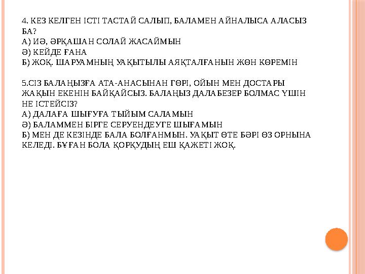 4. КЕЗ КЕЛГЕН ІСТІ ТАСТАЙ САЛЫП, БАЛАМЕН АЙНАЛЫСА АЛАСЫЗ БА? А) ИӘ, ӘРҚАШАН СОЛАЙ ЖАСАЙМЫН Ә) КЕЙДЕ ҒАНА Б) ЖОҚ. ШАРУАМНЫҢ УАҚЫ