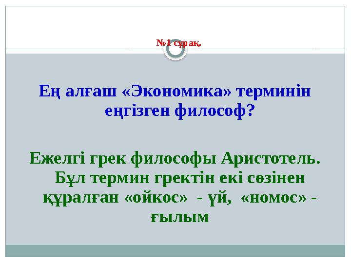 № 1 сұрақ . Ең алғаш «Экономика» терминін еңгізген философ? Ежелгі грек философы Аристотель . Бұл термин гректін екі сөзіне