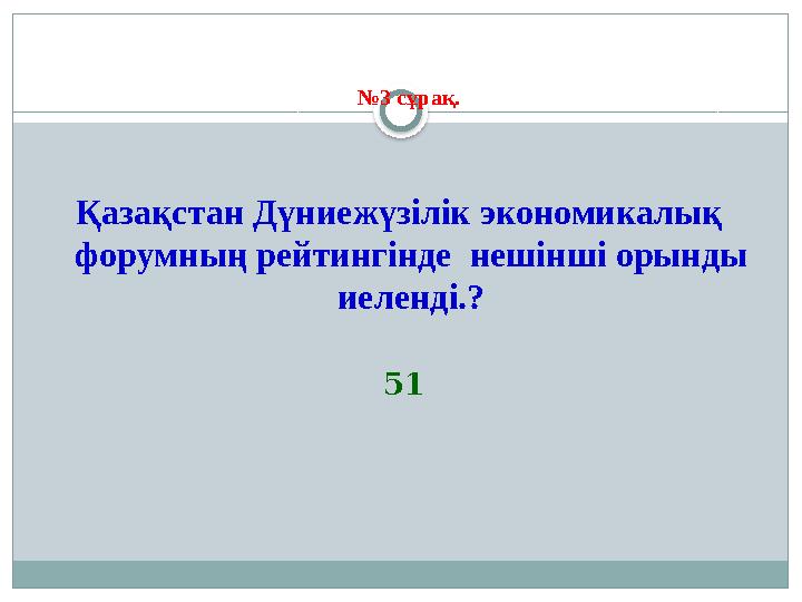 № 3 сұрақ . Қазақстан Дүниежүзілік экономикалық форумның рейтингінде нешінші орынды иеленді.? 51