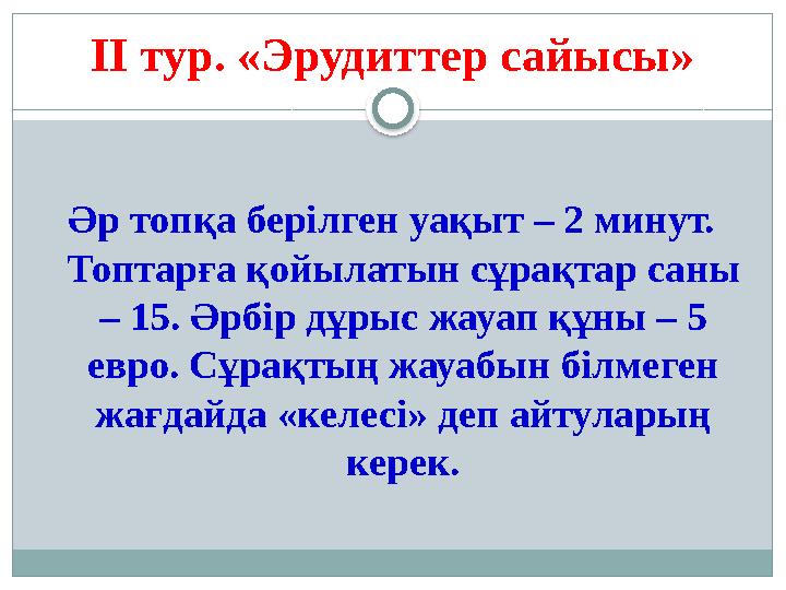 ІІ тур. «Эрудиттер сайысы» Әр топқа берілген уақыт – 2 минут. Топтарға қойылатын сұрақтар саны – 15. Әрбір дұрыс жауап құны –