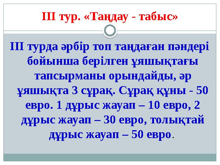 ІІІ турда әрбір топ таңдаған пәндері бойынша берілген ұяшықтағы тапсырманы орындайды, әр ұяшықта 3 сұрақ. Сұрақ құны - 50 ев