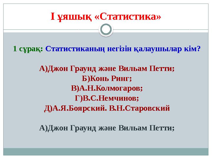 I ұяшық «Статистика» 1 сұрақ: Статистиканың негізін қалаушылар кім? А) Джон Граунд және Вильам Петти; Б)Конь Ринг; В)А.Н.Колм